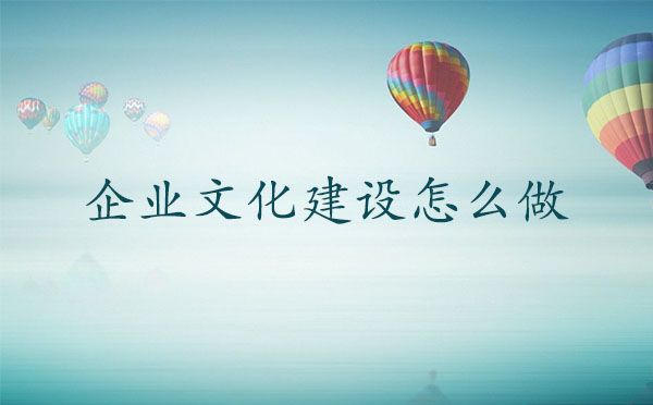 企業文化建設怎么做？企業文化建設如何開展