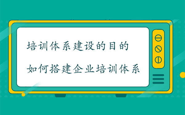 培訓體系建設的目的是什么？如何搭建企業培訓體系