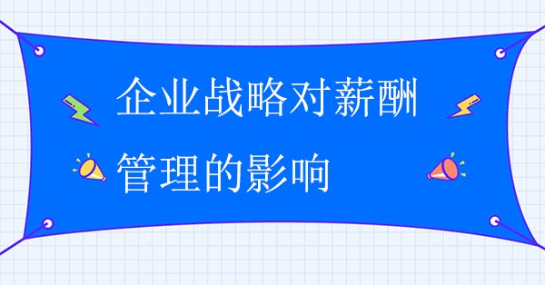 企業戰略對企業薪酬管理的影響