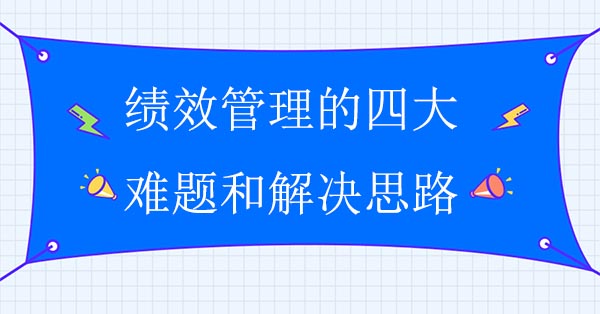 績效管理咨詢公司：績效管理的四大難題和解決思路