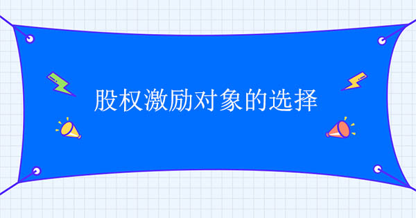 股權激勵咨詢公司：股權激勵對象的選擇