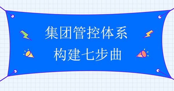 集團管控體系構建七步曲