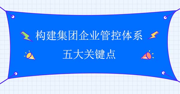 企業集團管控咨詢：構建集團企業管控體系五大關鍵點