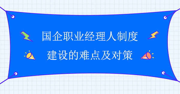 國企職業經理人制度建設的難點及對策