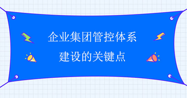 集團管控咨詢：企業集團管控體系建設的關鍵點