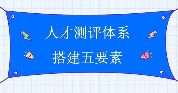 人才測評咨詢：人才測評體系搭建五要素