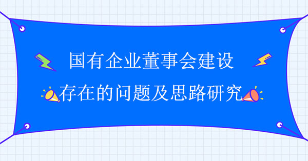 國有企業董事會建設存在的問題及思路研究