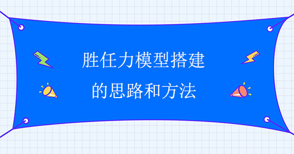 勝任力模型搭建公司：企業勝任力模型構建思路