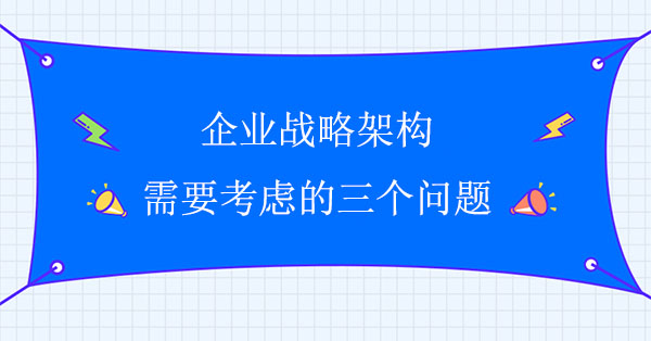 企業戰略架構需要考慮的三個問題