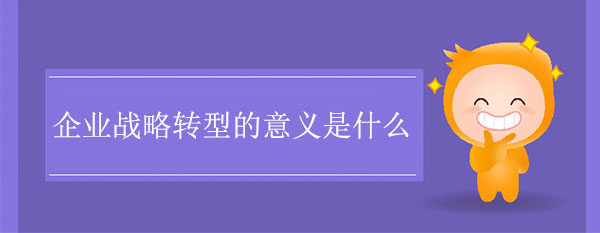 企業(yè)戰(zhàn)略轉(zhuǎn)型的意義是什么