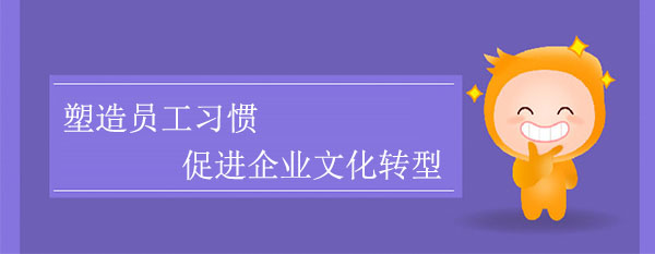 塑造員工習(xí)慣，促進企業(yè)文化轉(zhuǎn)型