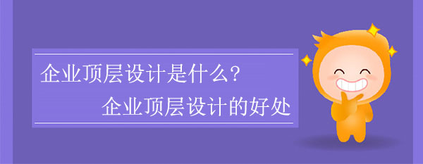 企業頂層設計是什么?企業頂層設計有什么好處