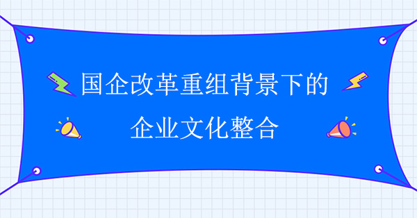 國企改革重組背景下的企業文化整合