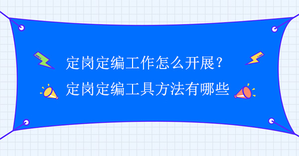 企業定崗定編工作怎么開展？定崗定編工具方法有哪些？