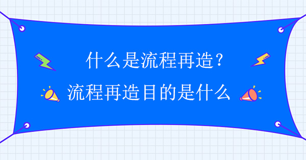 什么是流程再造？流程再造目的是什么