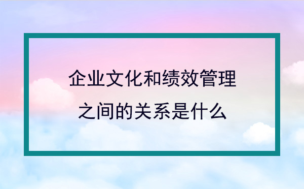 企業(yè)文化和績效管理之間的關(guān)系是什么