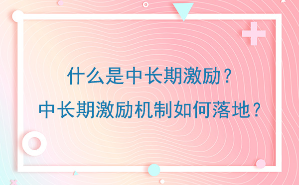 什么是中長期激勵？中長期激勵機制如何落地？