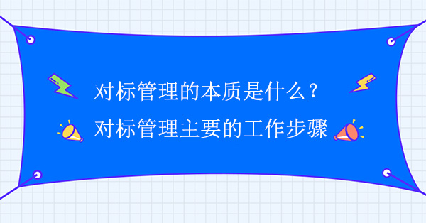 對(duì)標(biāo)管理的本質(zhì)是什么？對(duì)標(biāo)管理主要的工作步驟