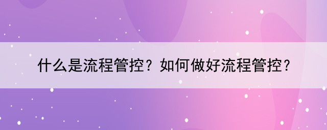 什么是流程管控？如何做好流程管控