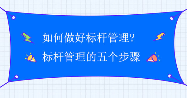 如何做好標(biāo)桿管理?標(biāo)桿管理的五個(gè)步驟