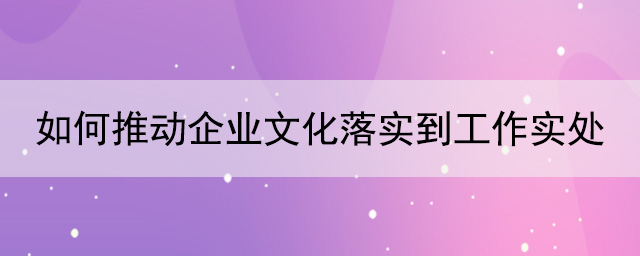 如何推動企業文化落實到工作實處