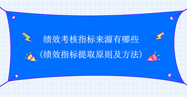 績效考核指標來源有哪些(績效指標提取原則及方法)