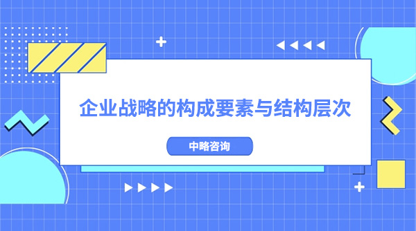 企業(yè)戰(zhàn)略的四個(gè)構(gòu)成要素與三大結(jié)構(gòu)層次