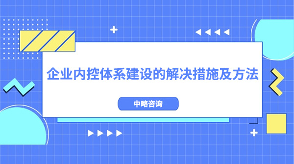 企業(yè)內(nèi)控體系建設(shè)的解決措施及方法