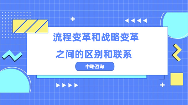 流程變革和戰(zhàn)略變革之間的區(qū)別和聯(lián)系