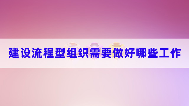 建設(shè)流程型組織需要做好哪些工作